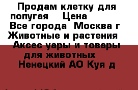 Продам клетку для попугая. › Цена ­ 3 000 - Все города, Москва г. Животные и растения » Аксесcуары и товары для животных   . Ненецкий АО,Куя д.